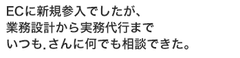ECに新規参入でしたが、
業務設計から実務代行までいつも.さんに何でも相談できた。