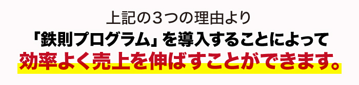 上記の3つの理由より「鉄則プログラム」を導入することによって効率よく売上を伸ばすことができます。