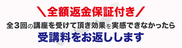 全額返金保証付き 全3回の講座を受けて頂き効果を実感できなかったら受講料をお返しします