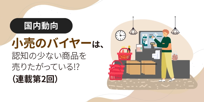 小売のバイヤーは、認知の少ない商品を売りたがっている!?（連載第２回）