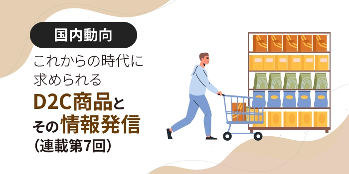 これからの時代に求められるD2C商品とその情報発信（連載第７回）