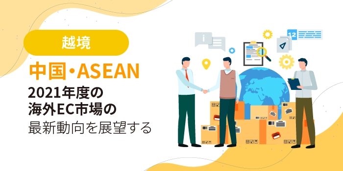 中国・ASEAN、2021年度の海外EC市場の最新動向を展望する