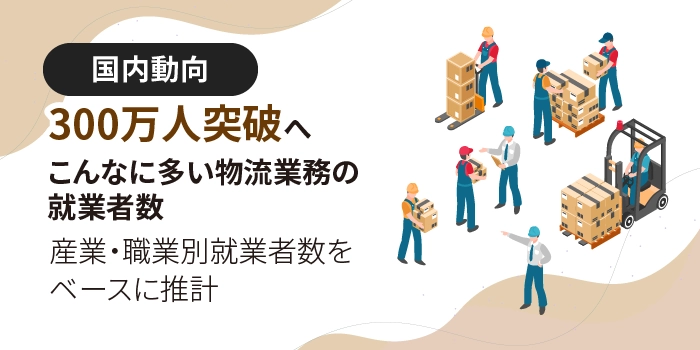 300万人突破へ　こんなに多い物流業務の就業者数～産業・職業別就業者数をベースに推計～