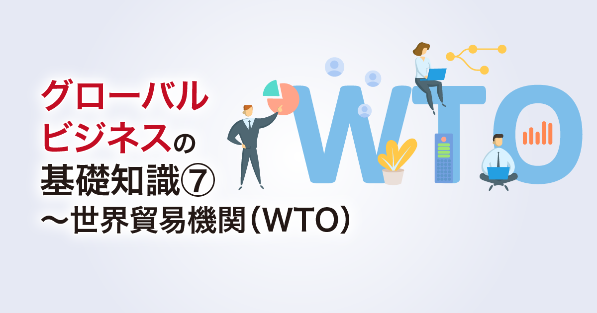 グローバルビジネスの基礎知識⑦～世界貿易機関（WTO）