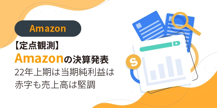 【定点観測】Amazonの決算発表　～22年上期は当期純利益は赤字も売上高は堅調～