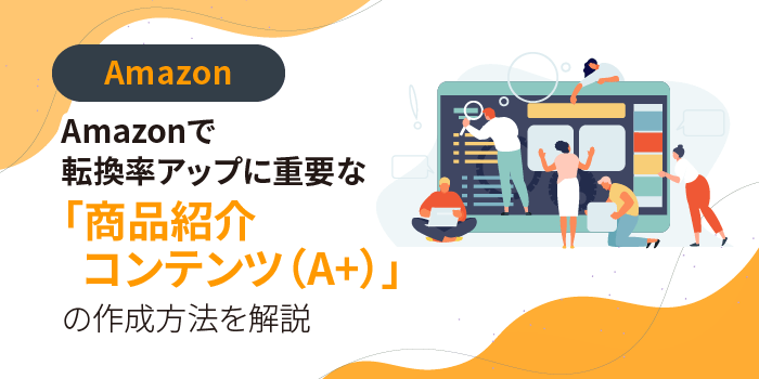 Amazonで転換率アップに重要な「商品紹介コンテンツ（A+）」の作成方法を解説