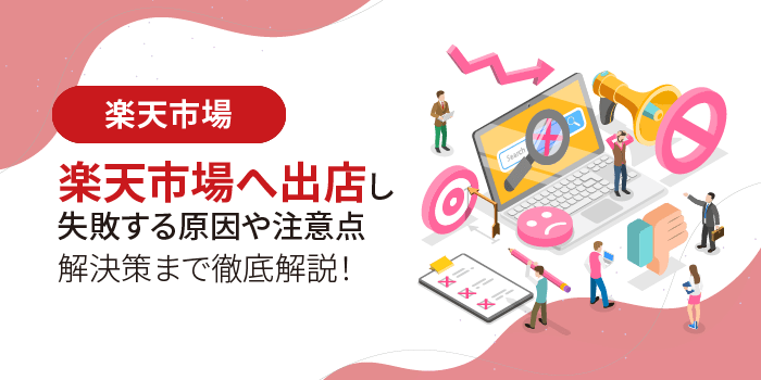 【必見】楽天市場へ出店し失敗する原因や注意点、解決策まで徹底解説！