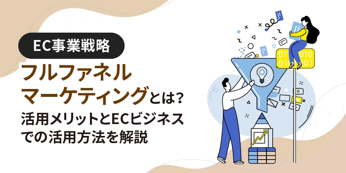 フルファネルマーケティングとは？活用メリットとECビジネスでの活用方法を解説