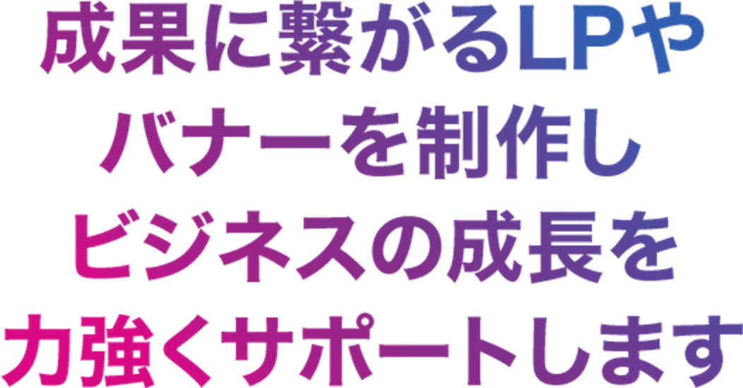 成果に繋がるLPやバナーを制作しビジネスの成長を力強くサポートします