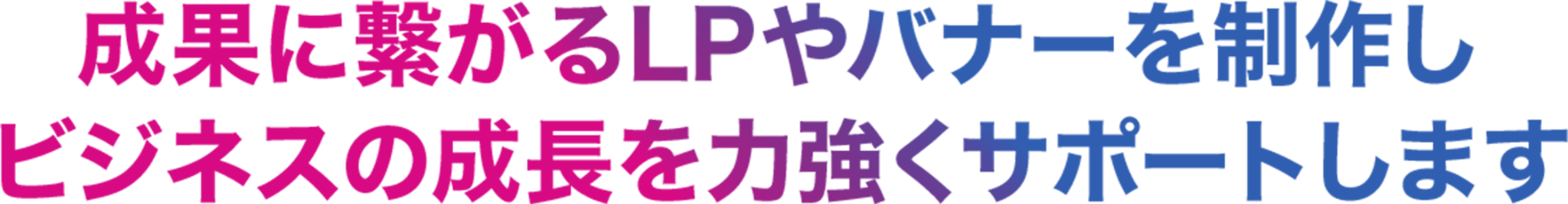 成果に繋がるLPやバナーを制作しビジネスの成長を力強くサポートします
