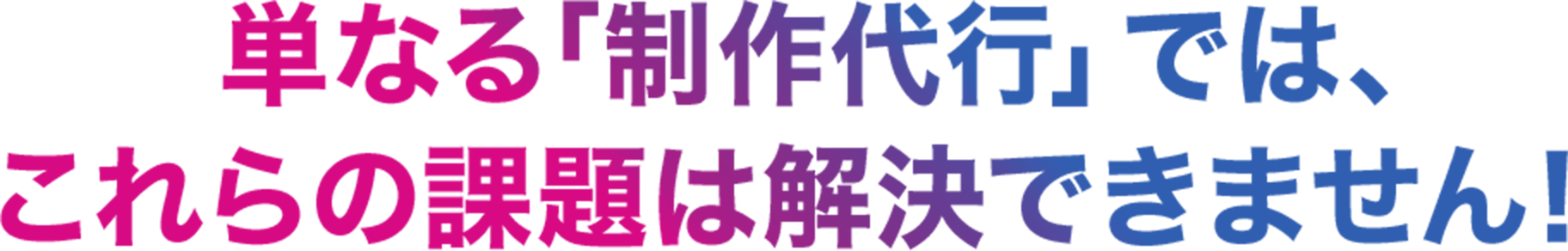 単なる制作代行ではこれらの課題は解決できません！